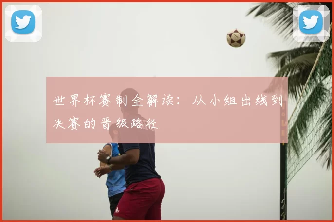 世界杯赛制全解读：从小组出线到决赛的晋级路径