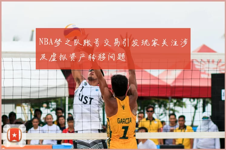 NBA梦之队账号交易引发玩家关注涉及虚拟资产转移问题