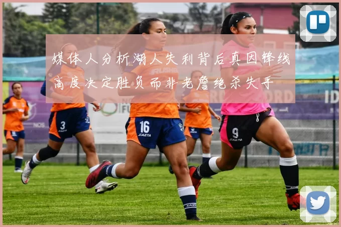 媒体人分析湖人失利背后真因锋线高度决定胜负而非老詹绝杀失手