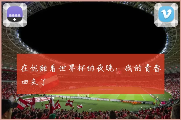 在优酷看世界杯的夜晚，我的青春回来了