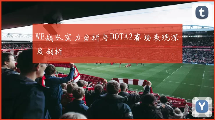 WE战队实力分析与DOTA2赛场表现深度剖析