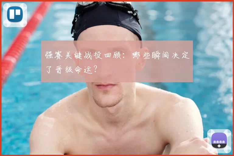强赛关键战役回顾:哪些瞬间决定了晋级命运?
