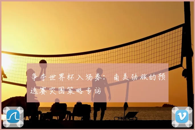 争夺世界杯入场券:南美劲旅的预选赛突围策略专访