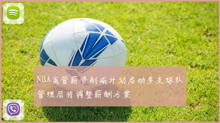 NBA高管薪资削减计划启动多支球队管理层将调整薪酬方案