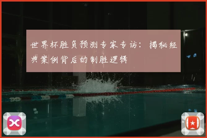 世界杯胜负预测专家专访：揭秘经典案例背后的制胜逻辑