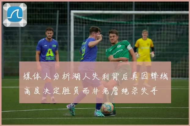 媒体人分析湖人失利背后真因锋线高度决定胜负而非老詹绝杀失手