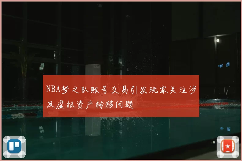 NBA梦之队账号交易引发玩家关注涉及虚拟资产转移问题