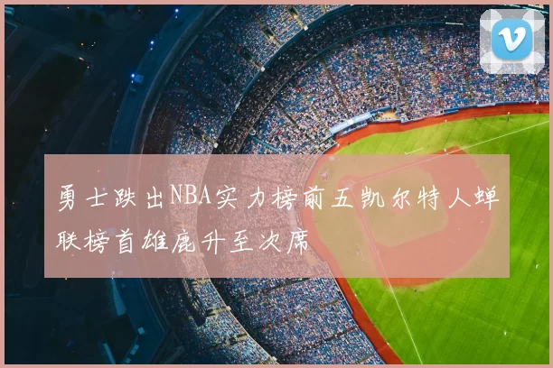 勇士跌出NBA实力榜前五凯尔特人蝉联榜首雄鹿升至次席