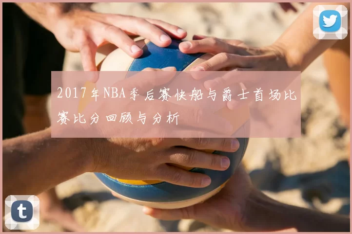 2017年NBA季后赛快船与爵士首场比赛比分回顾与分析