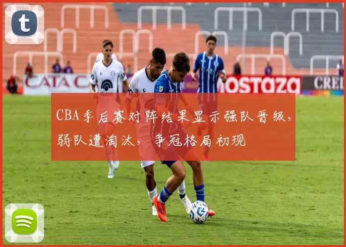CBA季后赛对阵结果显示强队晋级，弱队遭淘汰，争冠格局初现