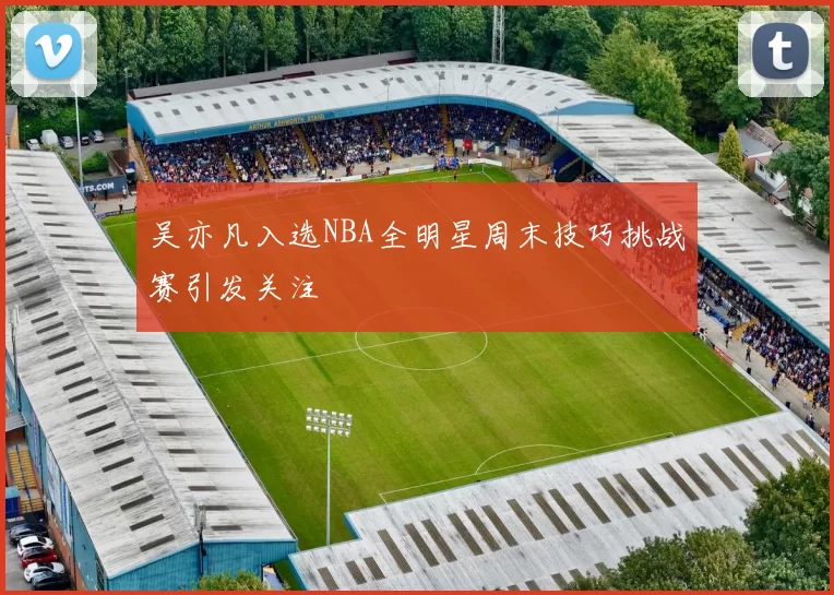 吴亦凡入选NBA全明星周末技巧挑战赛引发关注