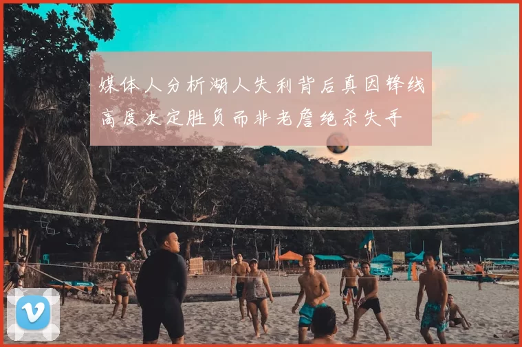 媒体人分析湖人失利背后真因锋线高度决定胜负而非老詹绝杀失手
