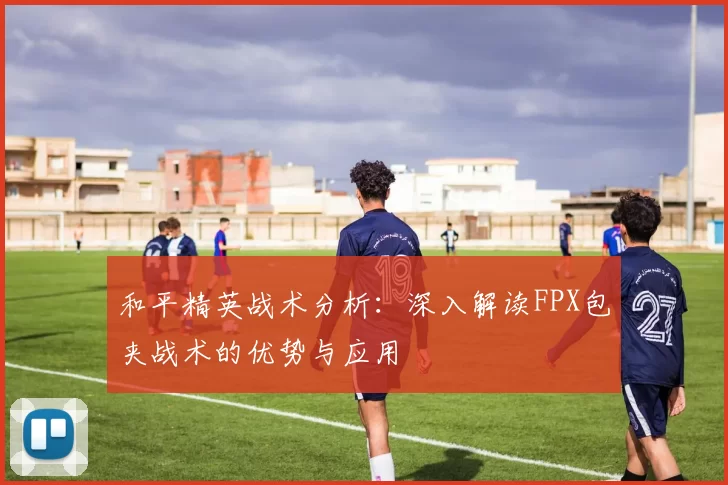和平精英战术分析：深入解读FPX包夹战术的优势与应用