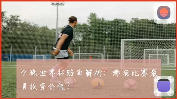 今晚世界杯赔率解析：哪场比赛最具投资价值？