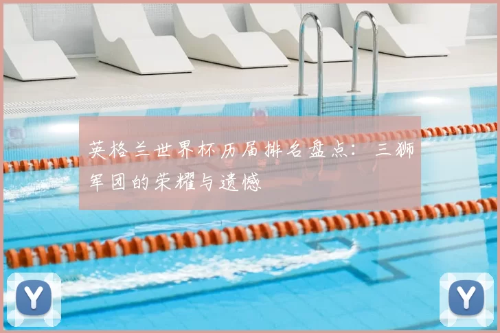 英格兰世界杯历届排名盘点：三狮军团的荣耀与遗憾