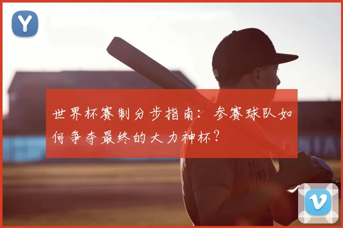 世界杯赛制分步指南：参赛球队如何争夺最终的大力神杯？
