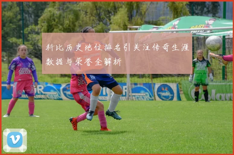 科比历史地位排名引关注传奇生涯数据与荣誉全解析
