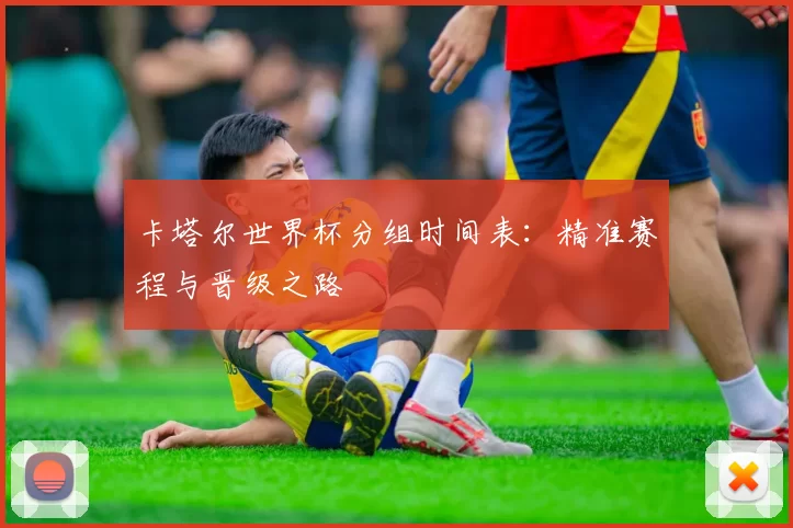 卡塔尔世界杯分组时间表：精准赛程与晋级之路