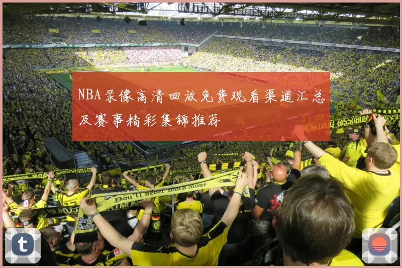 NBA录像高清回放免费观看渠道汇总及赛事精彩集锦推荐