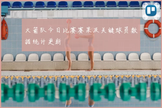 火箭队今日比赛赛果及关键球员数据统计更新