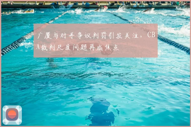 广厦与对手争议判罚引发关注，CBA裁判尺度问题再成焦点