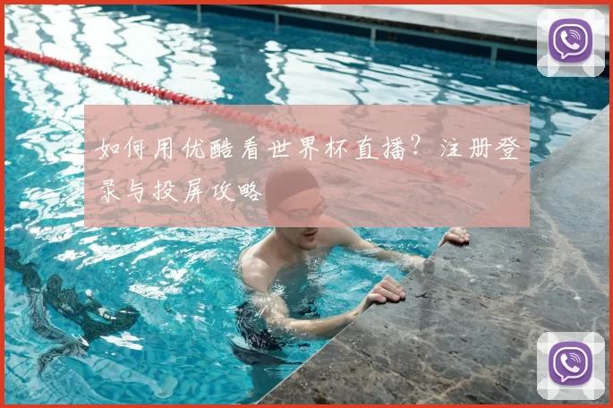 如何用优酷看世界杯直播?注册登录与投屏攻略