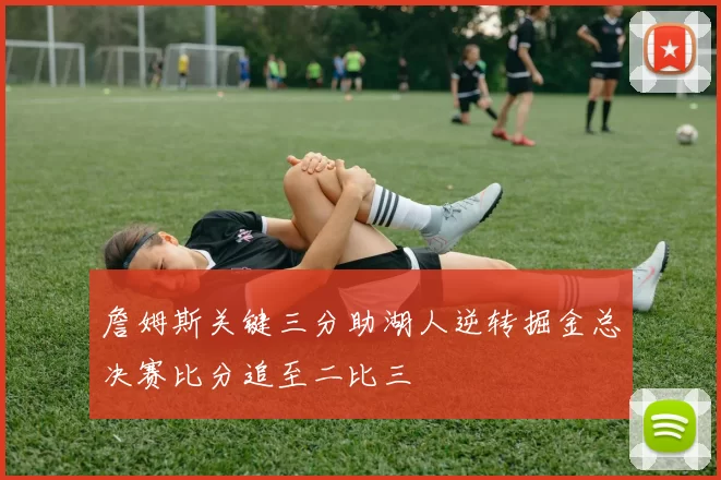 詹姆斯关键三分助湖人逆转掘金总决赛比分追至二比三