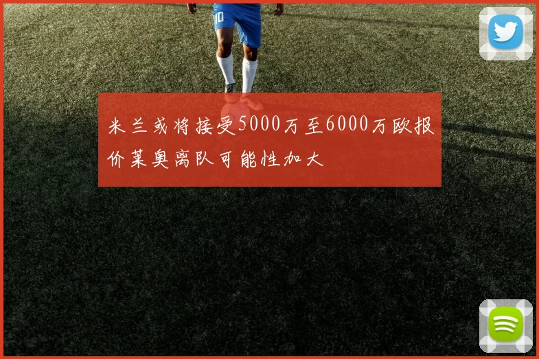米兰或将接受5000万至6000万欧报价莱奥离队可能性加大