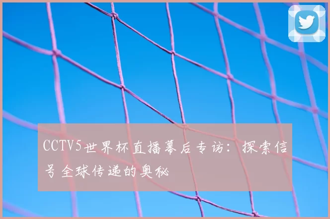 CCTV5世界杯直播幕后专访:探索信号全球传递的奥秘