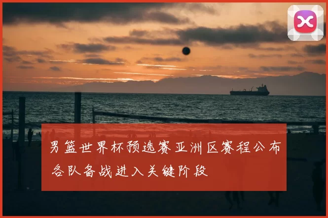 男篮世界杯预选赛亚洲区赛程公布 各队备战进入关键阶段