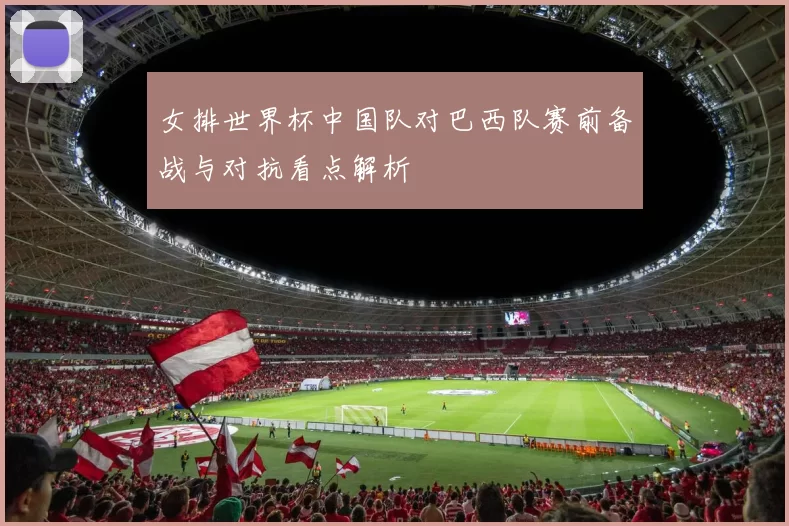 女排世界杯中国队对巴西队赛前备战与对抗看点解析