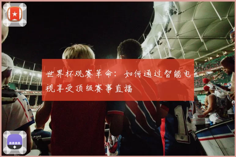世界杯观赛革命：如何通过智能电视享受顶级赛事直播