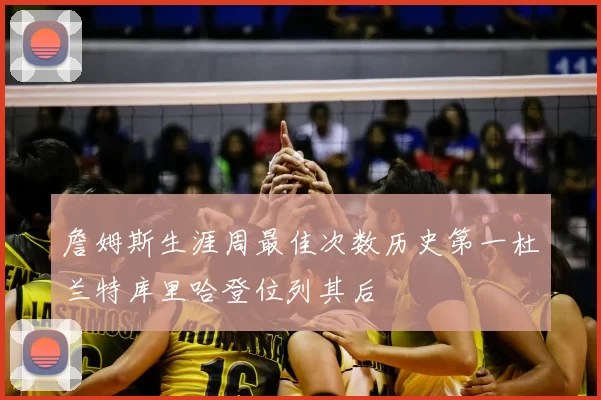 詹姆斯生涯周最佳次数历史第一杜兰特库里哈登位列其后