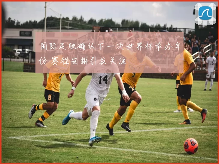 国际足联确认下一次世界杯举办年份 赛程安排引发关注