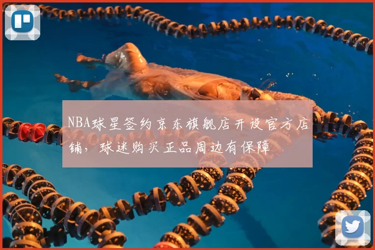 NBA球星签约京东旗舰店开设官方店铺，球迷购买正品周边有保障