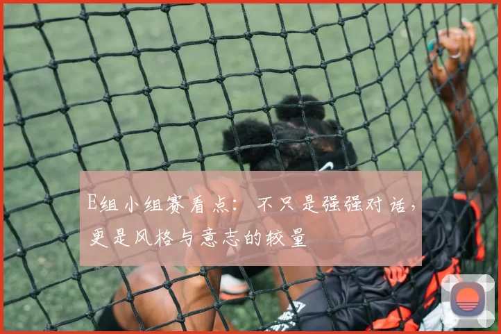 E组小组赛看点:不只是强强对话,更是风格与意志的较量