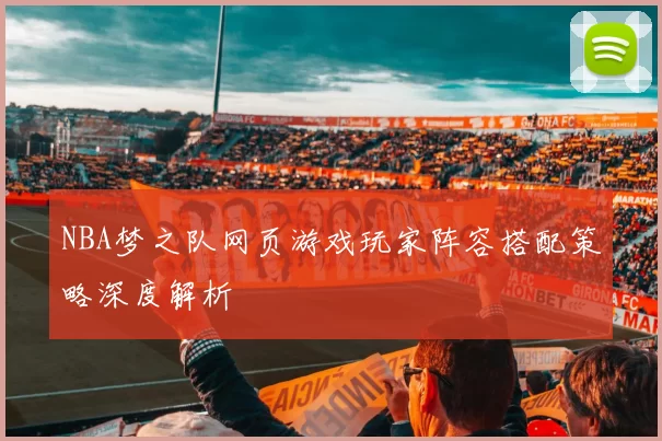 NBA梦之队网页游戏玩家阵容搭配策略深度解析