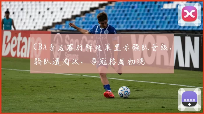 CBA季后赛对阵结果显示强队晋级，弱队遭淘汰，争冠格局初现