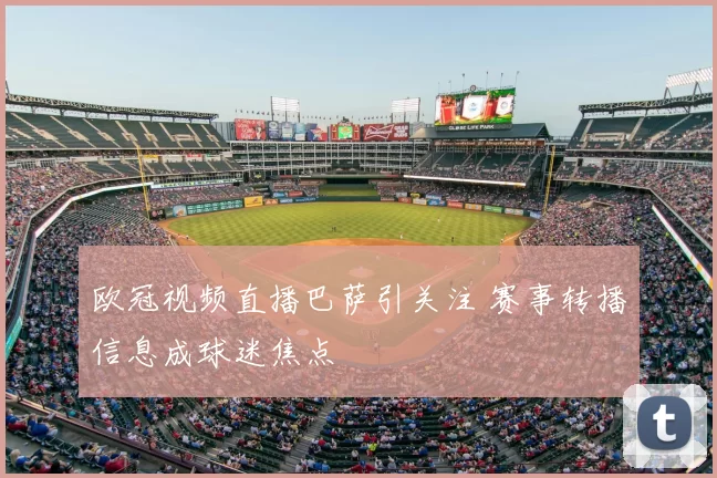 欧冠视频直播巴萨引关注 赛事转播信息成球迷焦点