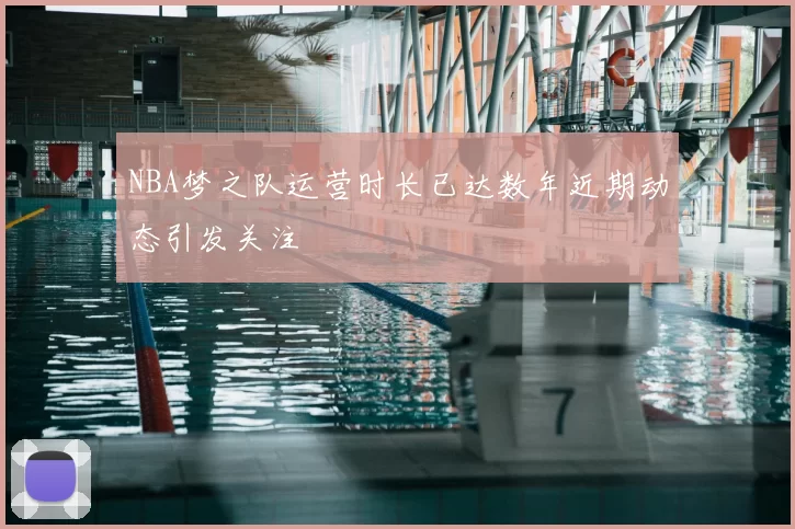 NBA梦之队运营时长已达数年近期动态引发关注
