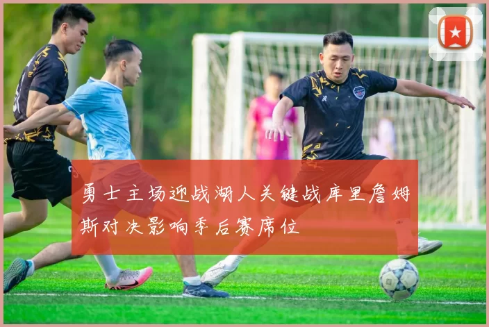 勇士主场迎战湖人关键战库里詹姆斯对决影响季后赛席位