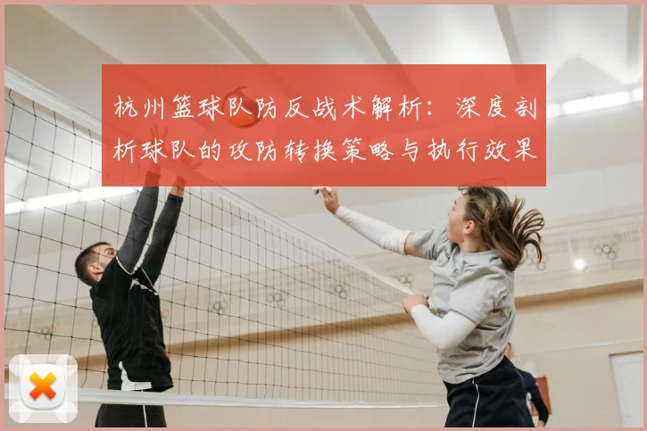 杭州篮球队防反战术解析：深度剖析球队的攻防转换策略与执行效果