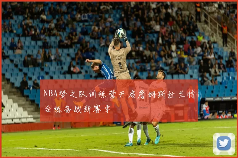 NBA梦之队训练营开启詹姆斯杜兰特合练备战新赛季
