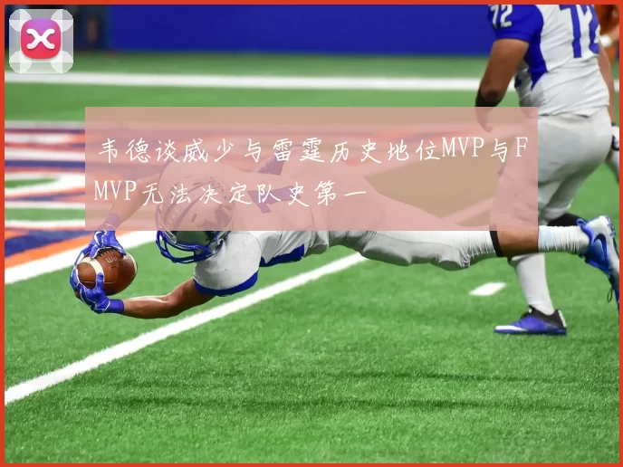 韦德谈威少与雷霆历史地位MVP与FMVP无法决定队史第一