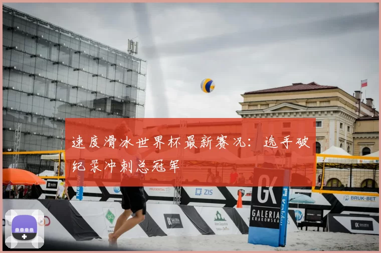 速度滑冰世界杯最新赛况：选手破纪录冲刺总冠军