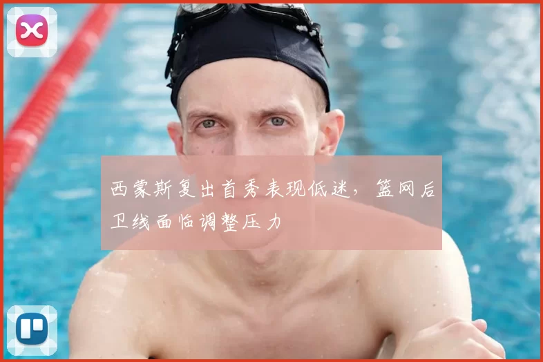 西蒙斯复出首秀表现低迷，篮网后卫线面临调整压力