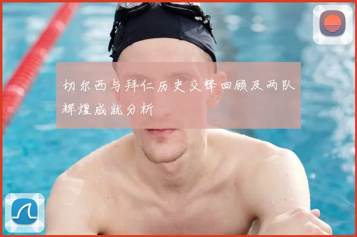 切尔西与拜仁历史交锋回顾及两队辉煌成就分析