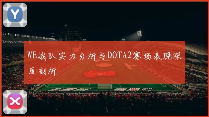 WE战队实力分析与DOTA2赛场表现深度剖析