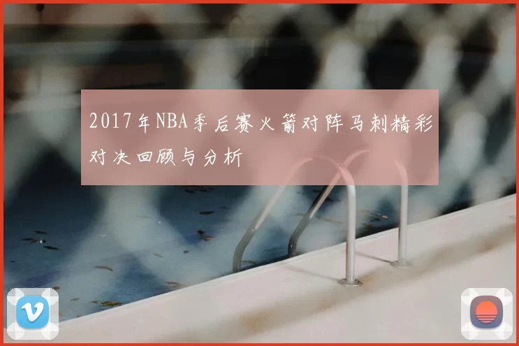 2017年NBA季后赛火箭对阵马刺精彩对决回顾与分析