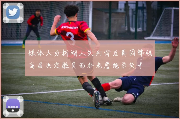 媒体人分析湖人失利背后真因锋线高度决定胜负而非老詹绝杀失手